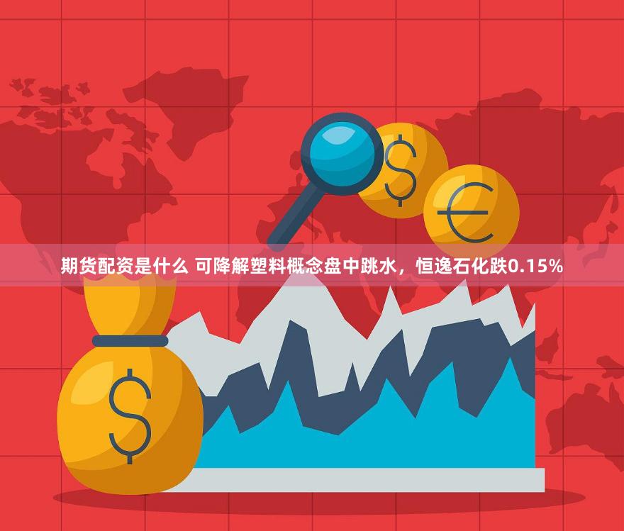 期货配资是什么 可降解塑料概念盘中跳水，恒逸石化跌0.15%