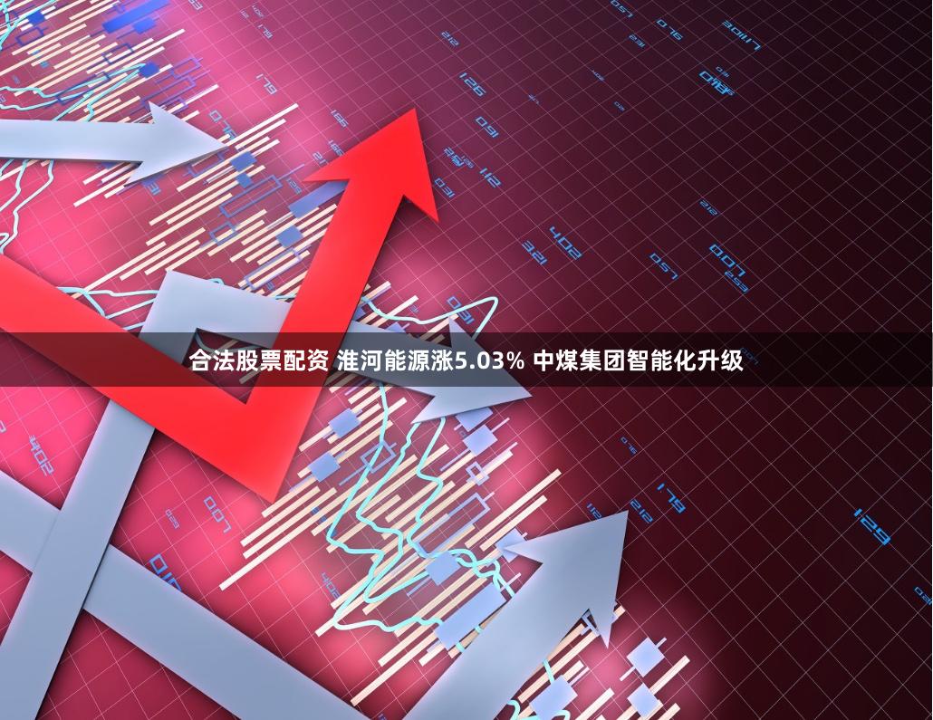 合法股票配资 淮河能源涨5.03% 中煤集团智能化升级