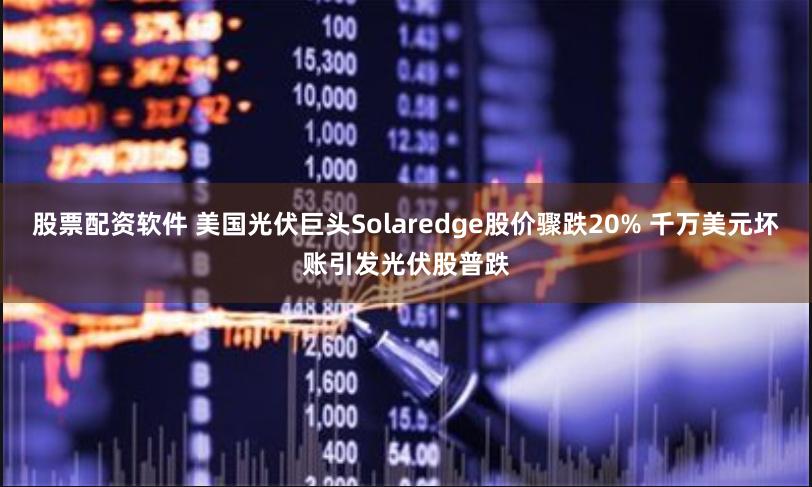 股票配资软件 美国光伏巨头Solaredge股价骤跌20% 千万美元坏账引发光伏股普跌