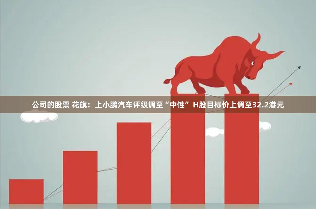 公司的股票 花旗：上小鹏汽车评级调至“中性” H股目标价上调至32.2港元