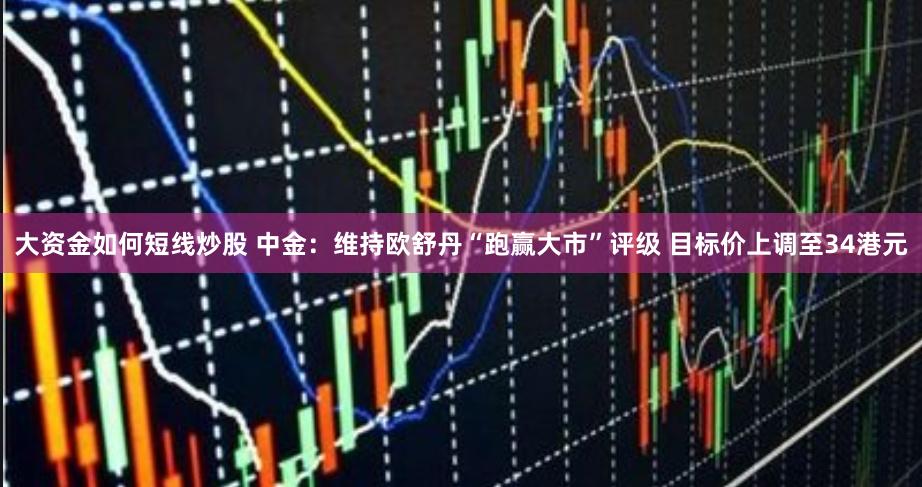 大资金如何短线炒股 中金：维持欧舒丹“跑赢大市”评级 目标价上调至34港元