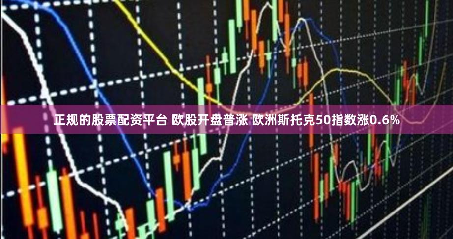 正规的股票配资平台 欧股开盘普涨 欧洲斯托克50指数涨0.6%