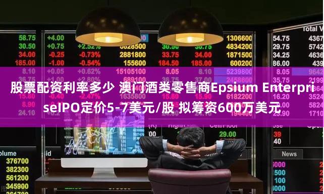 股票配资利率多少 澳门酒类零售商Epsium EnterpriseIPO定价5-7美元/股 拟筹资600万美元