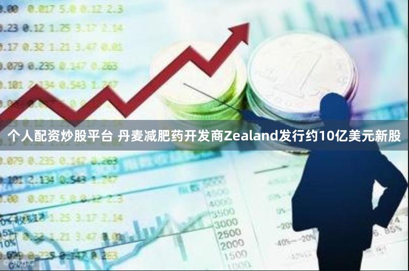 个人配资炒股平台 丹麦减肥药开发商Zealand发行约10亿美元新股