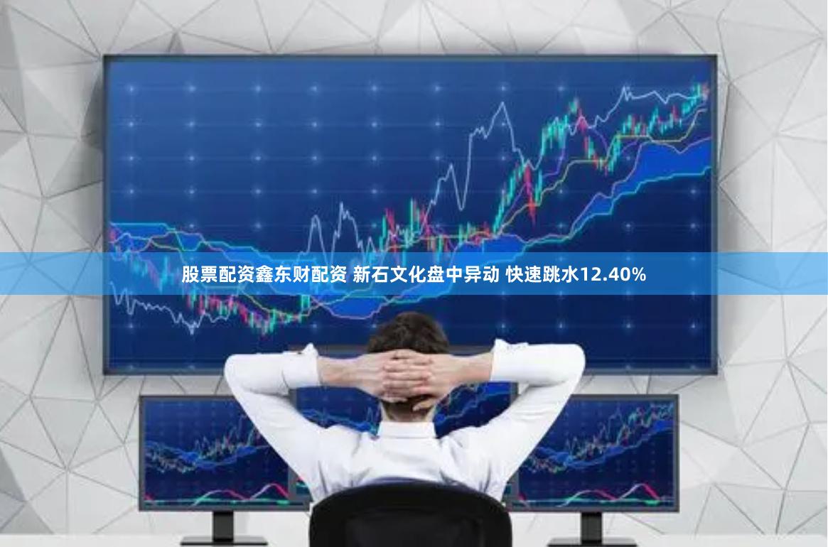 股票配资鑫东财配资 新石文化盘中异动 快速跳水12.40%