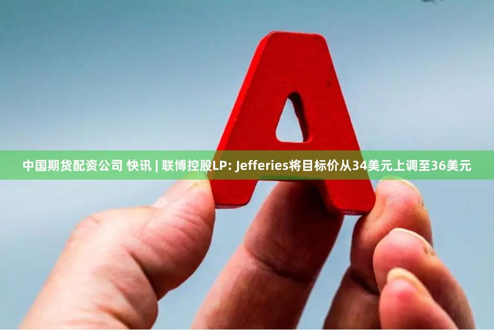 中国期货配资公司 快讯 | 联博控股LP: Jefferies将目标价从34美元上调至36美元