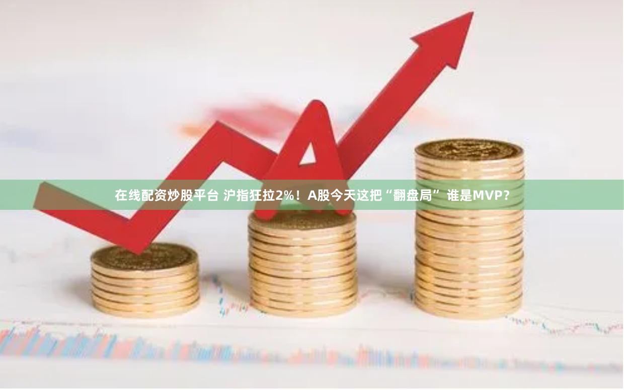 在线配资炒股平台 沪指狂拉2%！A股今天这把“翻盘局” 谁是MVP？