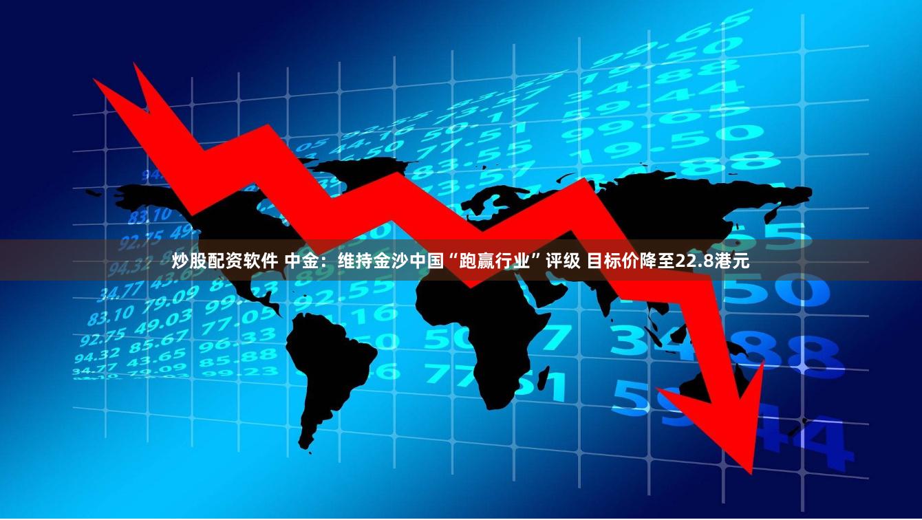 炒股配资软件 中金：维持金沙中国“跑赢行业”评级 目标价降至22.8港元