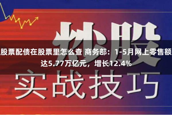 股票配债在股票里怎么查 商务部：1-5月网上零售额达5.77万亿元，增长12.4%