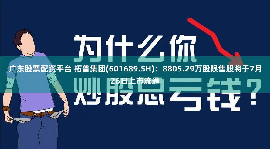 广东股票配资平台 拓普集团(601689.SH)：8805.29万股限售股将于7月26日上市流通