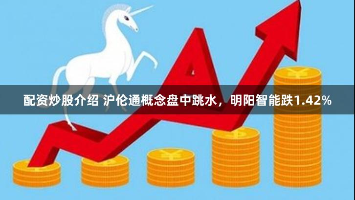 配资炒股介绍 沪伦通概念盘中跳水，明阳智能跌1.42%