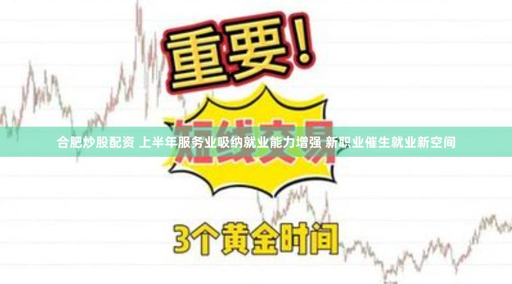 合肥炒股配资 上半年服务业吸纳就业能力增强 新职业催生就业新空间