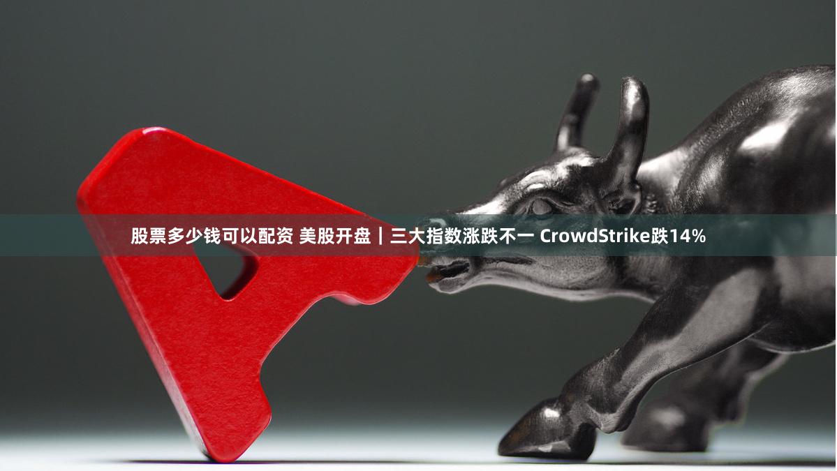 股票多少钱可以配资 美股开盘｜三大指数涨跌不一 CrowdStrike跌14%