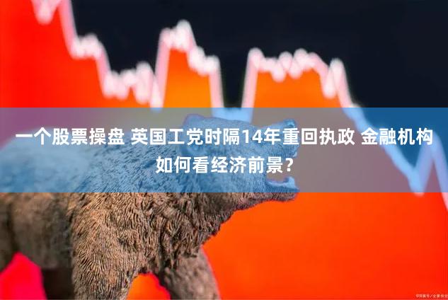 一个股票操盘 英国工党时隔14年重回执政 金融机构如何看经济前景？