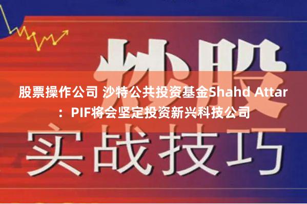 股票操作公司 沙特公共投资基金Shahd Attar：PIF将会坚定投资新兴科技公司