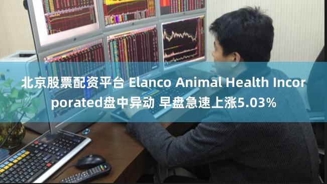 北京股票配资平台 Elanco Animal Health Incorporated盘中异动 早盘急速上涨5.03%