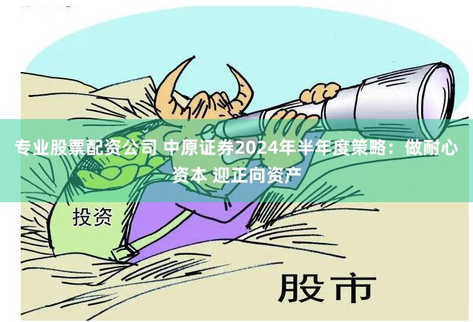 专业股票配资公司 中原证券2024年半年度策略：做耐心资本 迎正向资产