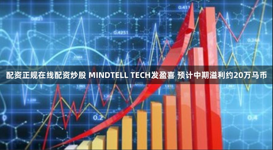 配资正规在线配资炒股 MINDTELL TECH发盈喜 预计中期溢利约20万马币