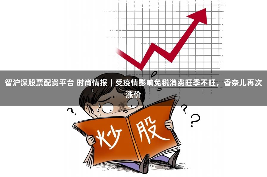 智沪深股票配资平台 时尚情报｜受疫情影响免税消费旺季不旺，香奈儿再次涨价