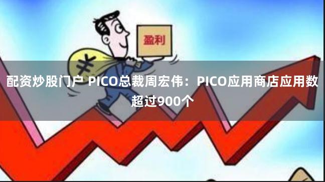 配资炒股门户 PICO总裁周宏伟：PICO应用商店应用数超过900个