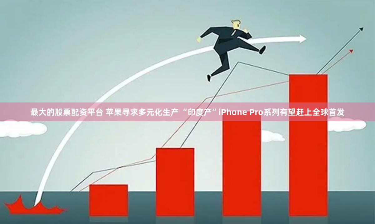 最大的股票配资平台 苹果寻求多元化生产 “印度产”iPhone Pro系列有望赶上全球首发