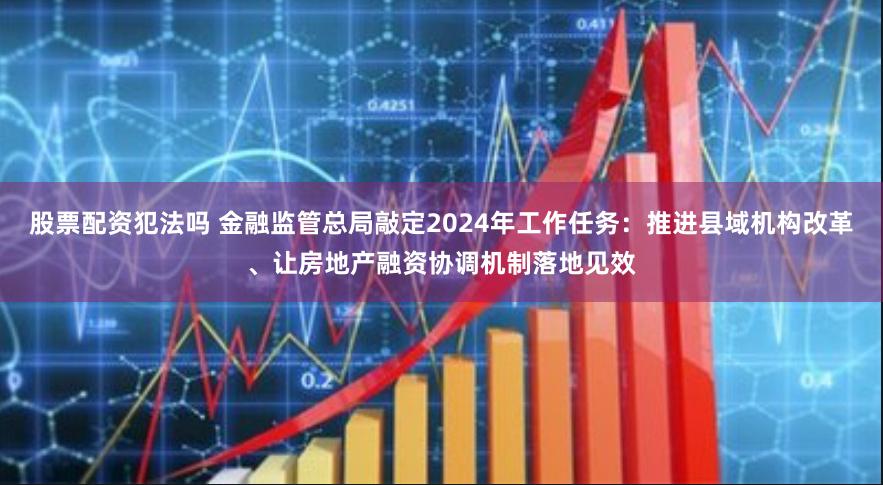 股票配资犯法吗 金融监管总局敲定2024年工作任务：推进县域机构改革、让房地产融资协调机制落地见效