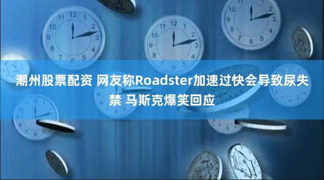 潮州股票配资 网友称Roadster加速过快会导致尿失禁 马斯克爆笑回应