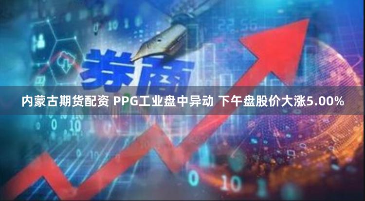 内蒙古期货配资 PPG工业盘中异动 下午盘股价大涨5.00%