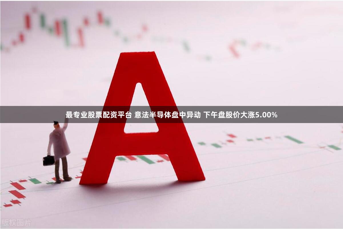 最专业股票配资平台 意法半导体盘中异动 下午盘股价大涨5.00%