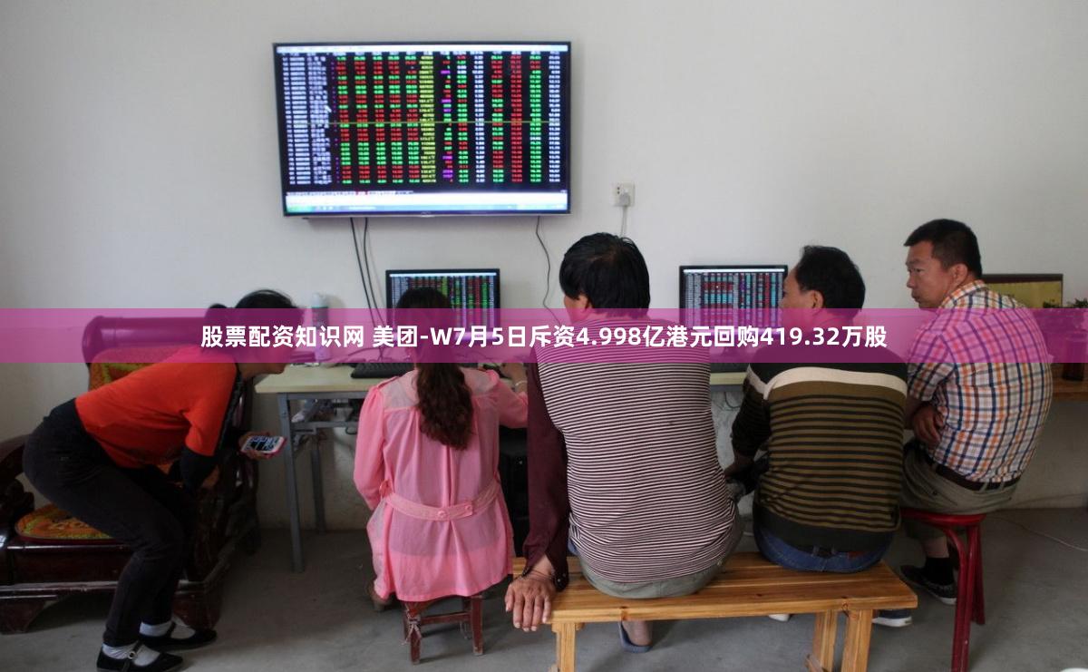 股票配资知识网 美团-W7月5日斥资4.998亿港元回购419.32万股