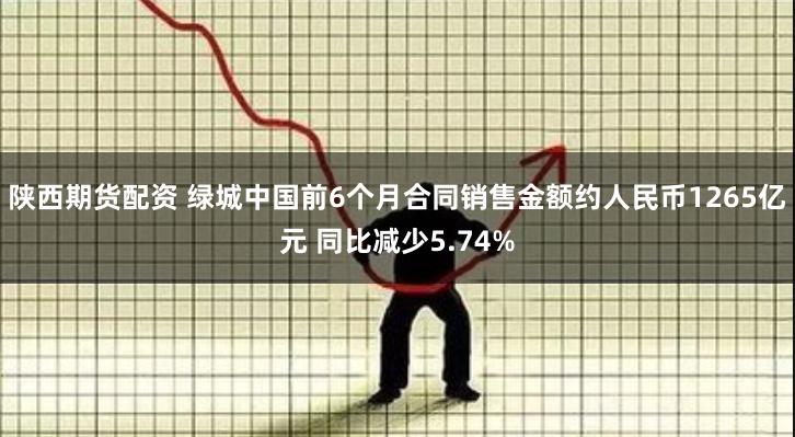 陕西期货配资 绿城中国前6个月合同销售金额约人民币1265亿元 同比减少5.74%