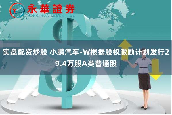 实盘配资炒股 小鹏汽车-W根据股权激励计划发行29.4万股A类普通股