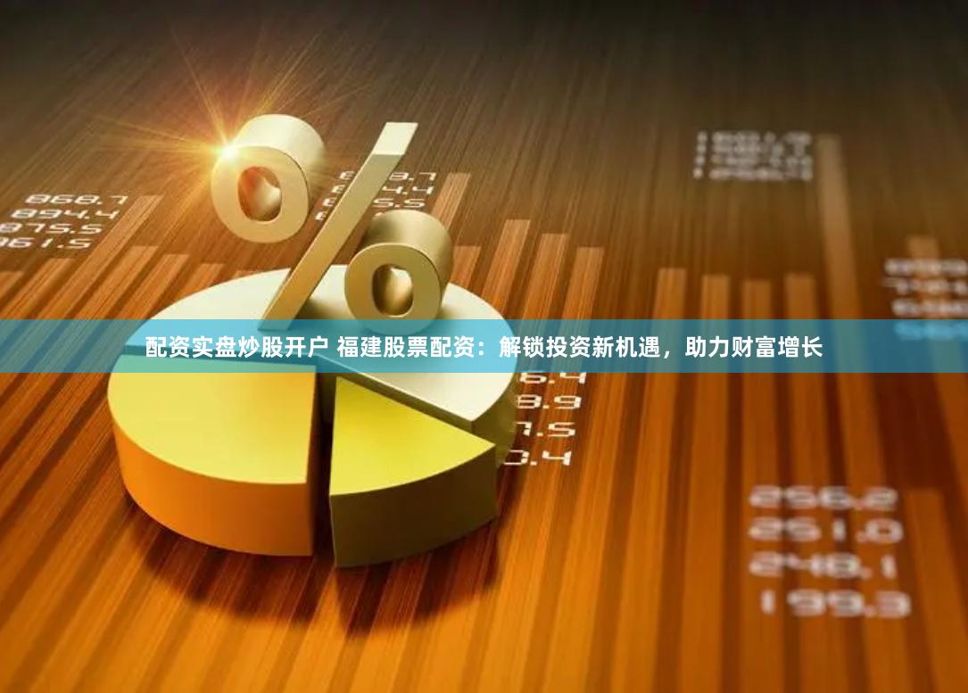 配资实盘炒股开户 福建股票配资：解锁投资新机遇，助力财富增长