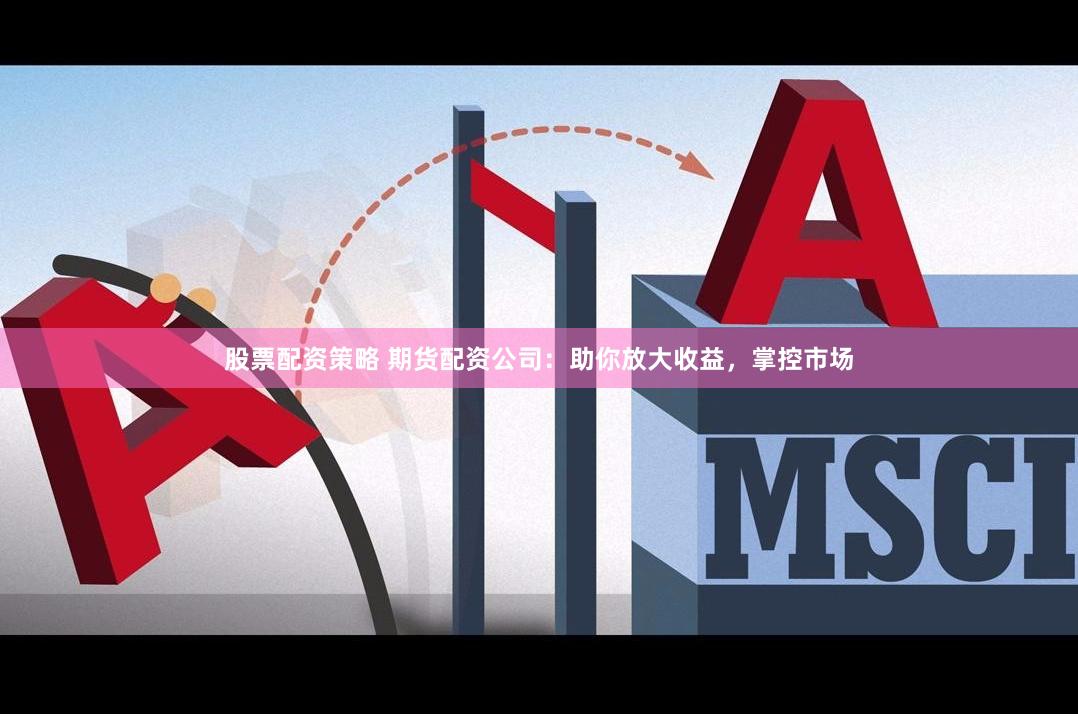 股票配资策略 期货配资公司：助你放大收益，掌控市场