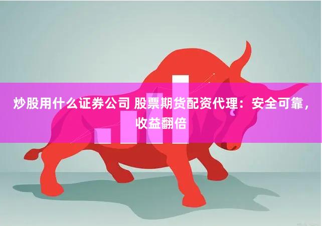 炒股用什么证券公司 股票期货配资代理：安全可靠，收益翻倍