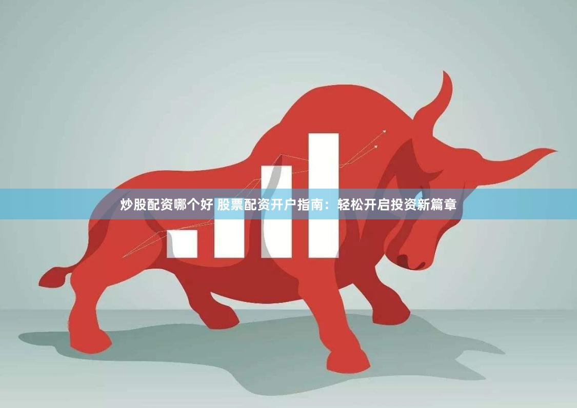 炒股配资哪个好 股票配资开户指南：轻松开启投资新篇章