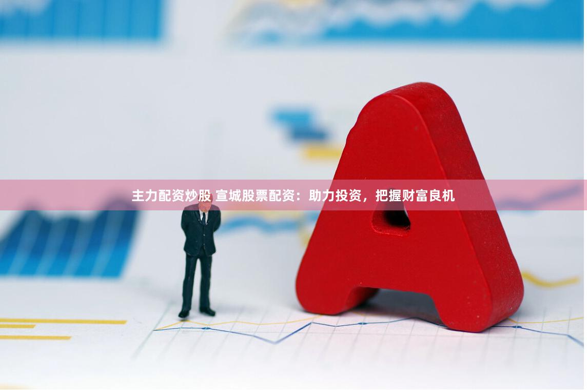 主力配资炒股 宣城股票配资：助力投资，把握财富良机