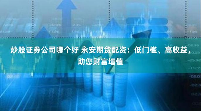 炒股证券公司哪个好 永安期货配资：低门槛、高收益，助您财富增值