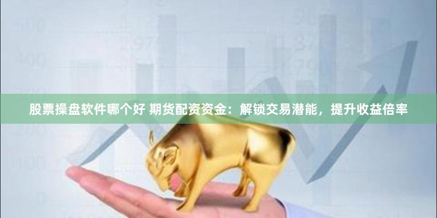 股票操盘软件哪个好 期货配资资金：解锁交易潜能，提升收益倍率