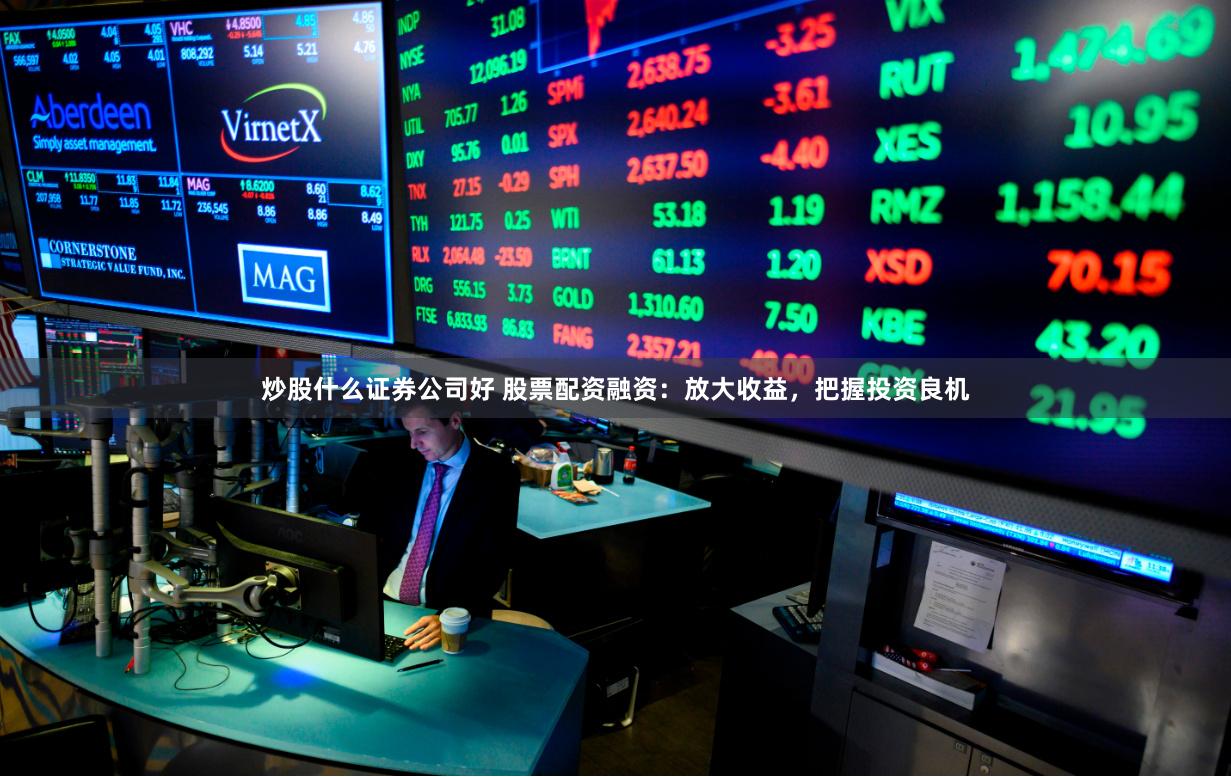 炒股什么证券公司好 股票配资融资：放大收益，把握投资良机