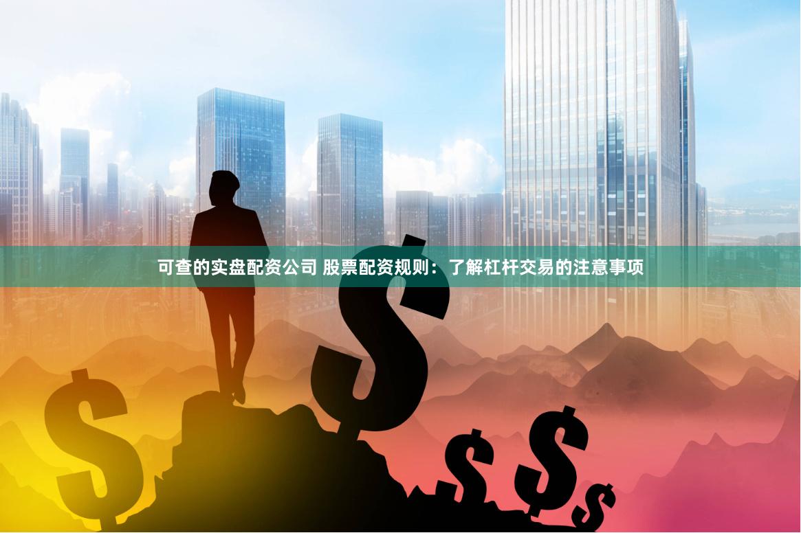 可查的实盘配资公司 股票配资规则：了解杠杆交易的注意事项