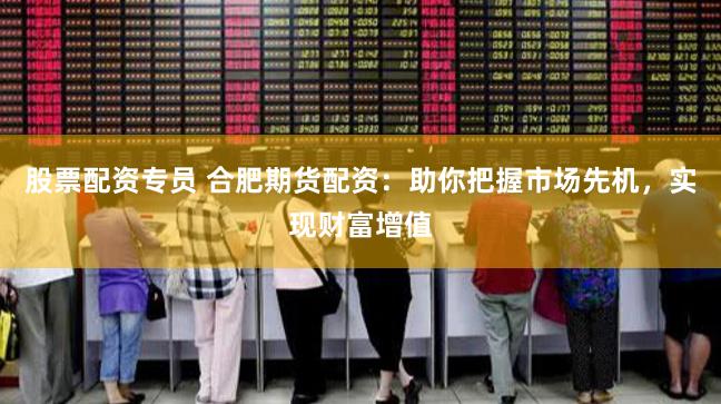 股票配资专员 合肥期货配资：助你把握市场先机，实现财富增值