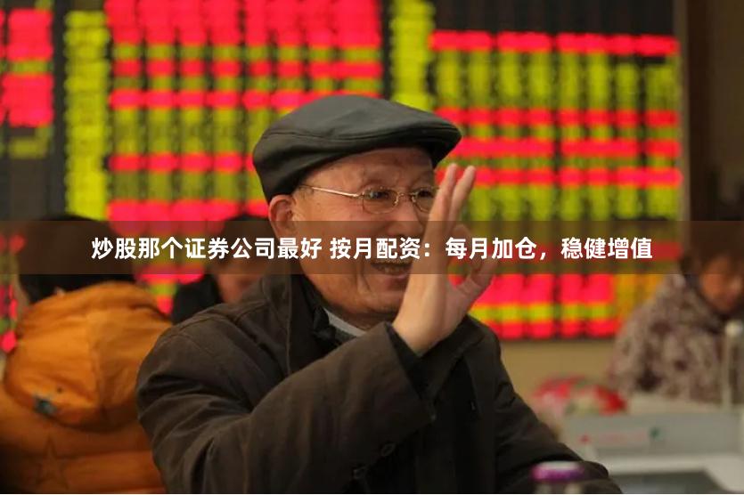 炒股那个证券公司最好 按月配资：每月加仓，稳健增值