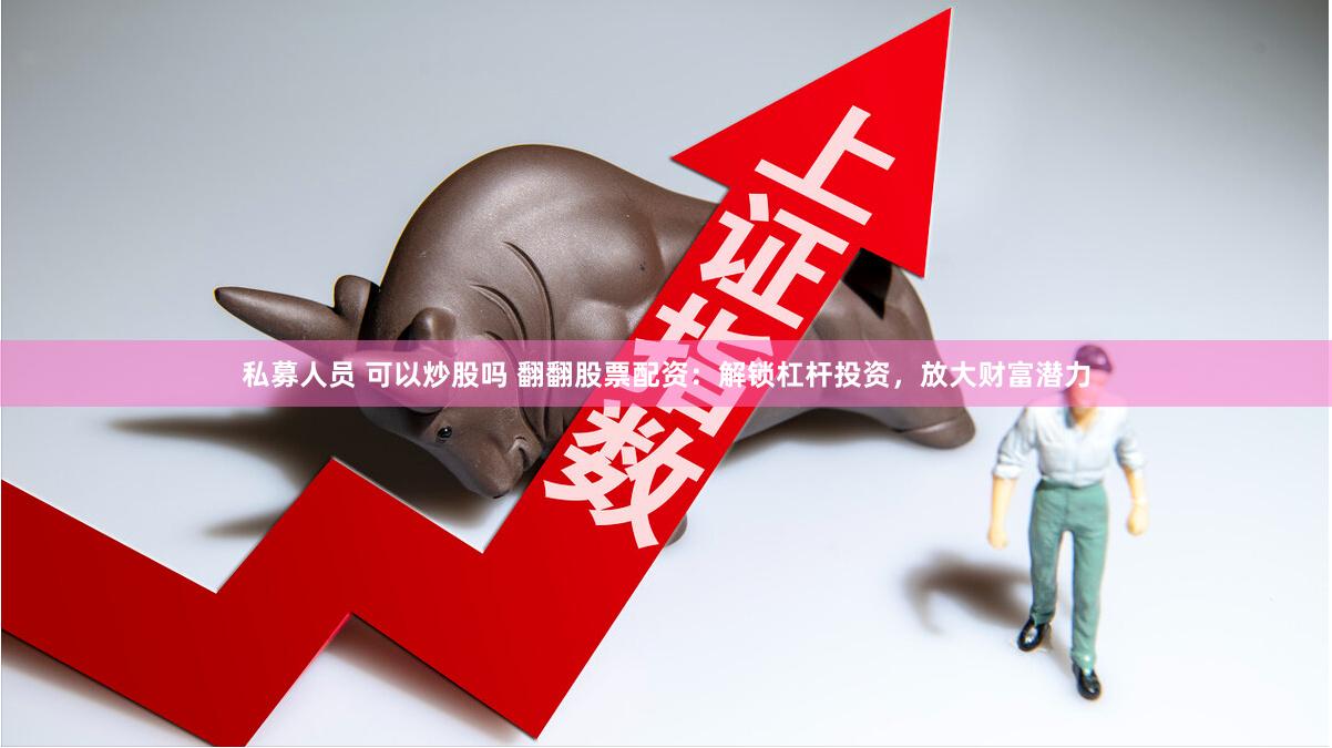 私募人员 可以炒股吗 翻翻股票配资：解锁杠杆投资，放大财富潜力