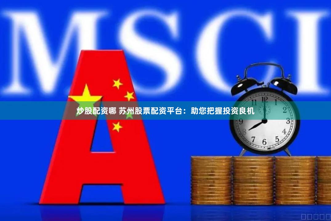 炒股配资哪 苏州股票配资平台：助您把握投资良机