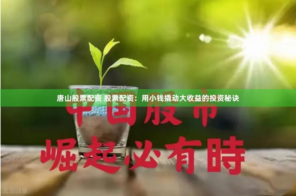 唐山股票配资 股票配资：用小钱撬动大收益的投资秘诀