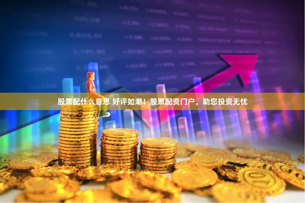 股票配什么意思 好评如潮！股票配资门户，助您投资无忧