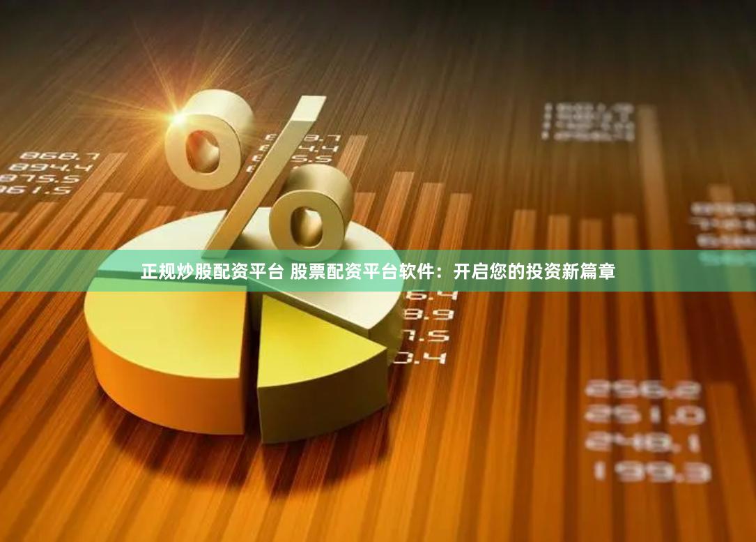 正规炒股配资平台 股票配资平台软件：开启您的投资新篇章