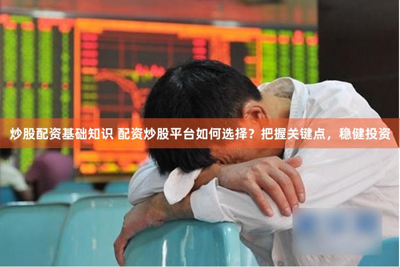 炒股配资基础知识 配资炒股平台如何选择？把握关键点，稳健投资