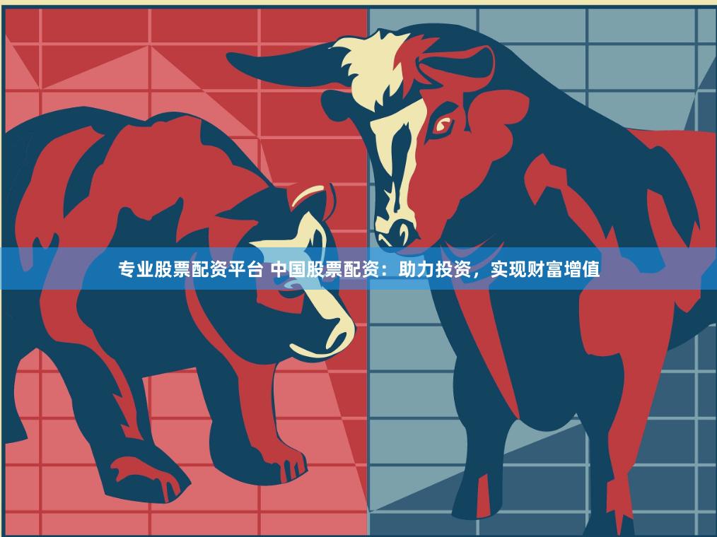 专业股票配资平台 中国股票配资：助力投资，实现财富增值
